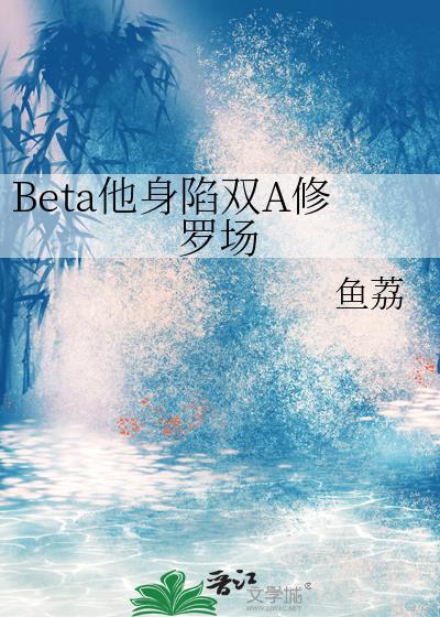 Beta他身陷双A修罗场 鱼荔 免费