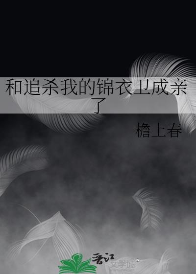 和追杀我的锦衣卫成亲了txt