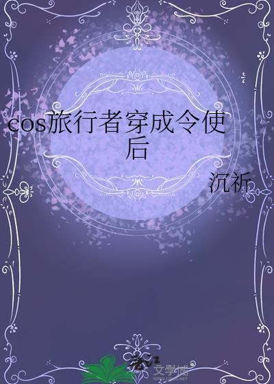 cos旅行者穿成令使后全文免费