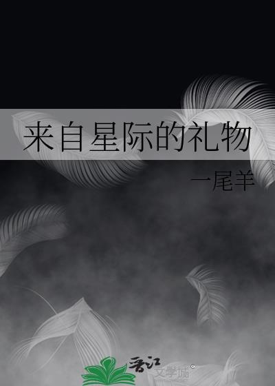来自星际的礼物by一尾羊免费阅读