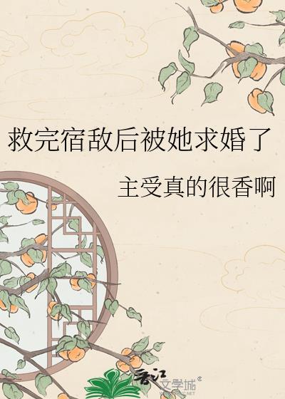 救完宿敌后被她求婚了百度